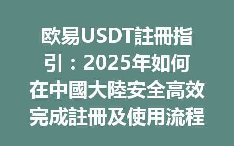 欧易USDT註冊指引：2025年如何在中國大陸安全高效完成註冊及使用流程 一