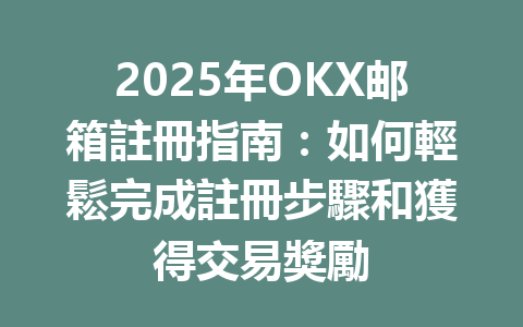 2025年OKX邮箱註冊指南：如何輕鬆完成註冊步驟和獲得交易獎勵 一