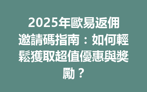 2025年歐易返佣邀請碼指南：如何輕鬆獲取超值優惠與獎勵？ 一