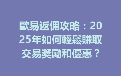 歐易返佣攻略：2025年如何輕鬆賺取交易獎勵和優惠？ 一