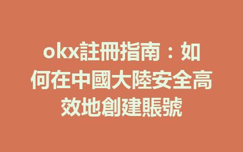 okx註冊指南：如何在中國大陸安全高效地創建賬號 一