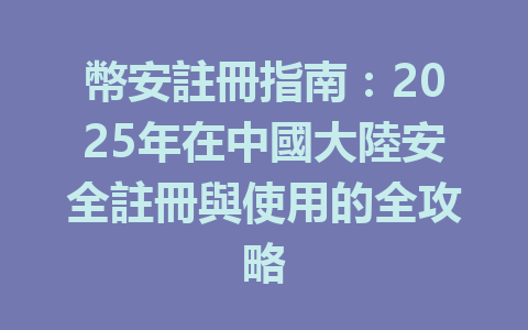 幣安註冊指南：2025年在中國大陸安全註冊與使用的全攻略 一