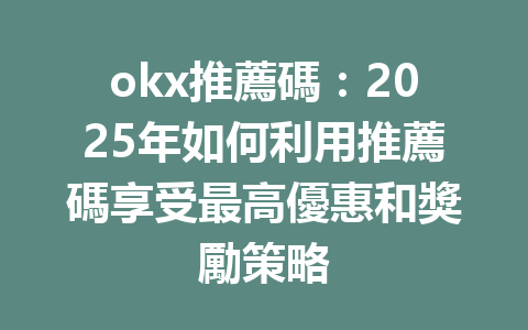 okx推薦碼：2025年如何利用推薦碼享受最高優惠和獎勵策略 一