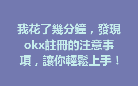 我花了幾分鐘，發現okx註冊的注意事項，讓你輕鬆上手！ 一