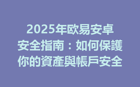 2025年欧易安卓安全指南：如何保護你的資產與帳戶安全 一
