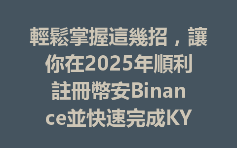 輕鬆掌握這幾招，讓你在2025年順利註冊幣安Binance並快速完成KYC認證！ 一
