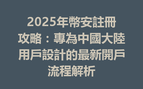 2025年幣安註冊攻略：專為中國大陸用戶設計的最新開戶流程解析 一