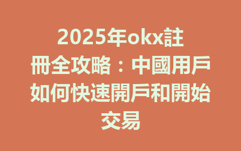 2025年okx註冊全攻略：中國用戶如何快速開戶和開始交易 一