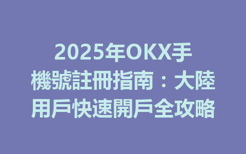 2025年OKX手機號註冊指南:大陸用戶快速開戶全攻略 一