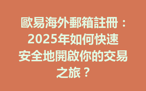 歐易海外郵箱註冊：2025年如何快速安全地開啟你的交易之旅？ 一