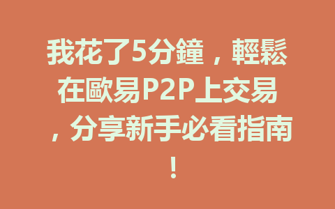 我花了5分鐘，輕鬆在歐易P2P上交易，分享新手必看指南！ 一
