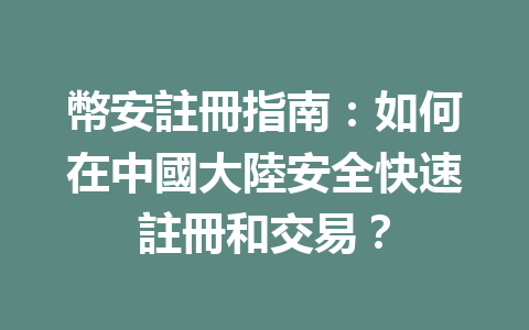 幣安註冊指南：如何在中國大陸安全快速註冊和交易？ 一