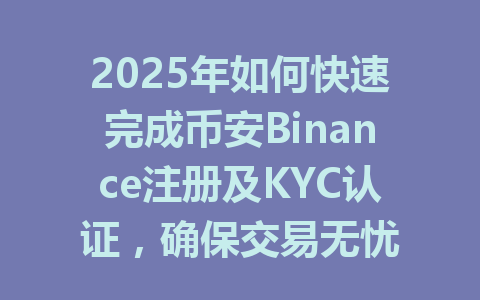 2025年如何快速完成币安Binance注册及KYC认证，确保交易无忧 一