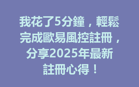 我花了5分鐘，輕鬆完成歐易風控註冊，分享2025年最新註冊心得！ 一