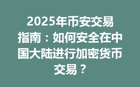 2025年币安交易指南：如何安全在中国大陆进行加密货币交易？ 一