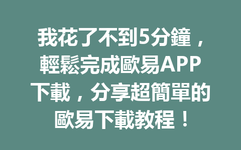 我花了不到5分鐘，輕鬆完成歐易APP下載，分享超簡單的歐易下載教程！ 一