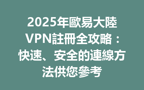 2025年歐易大陸VPN註冊全攻略：快速、安全的連線方法供您參考 一
