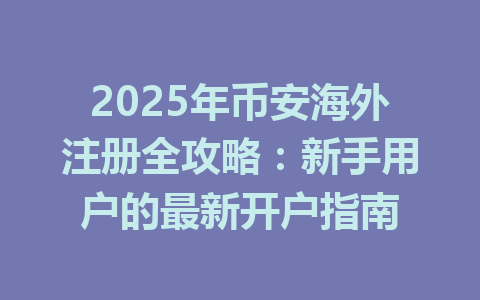 2025年币安海外注册全攻略：新手用户的最新开户指南 一