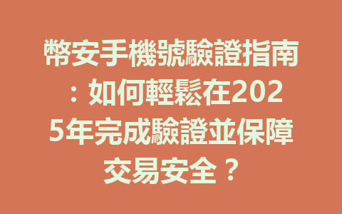 幣安手機號驗證指南:如何輕鬆在2025年完成驗證並保障交易安全? 一