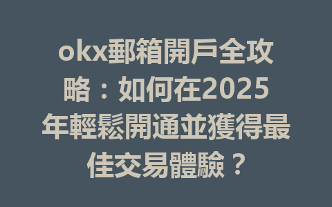 okx郵箱開戶全攻略：如何在2025年輕鬆開通並獲得最佳交易體驗？ 一