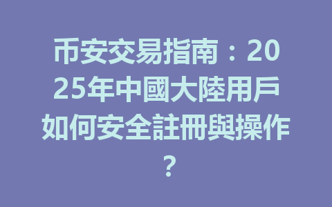 币安交易指南：2025年中國大陸用戶如何安全註冊與操作？ 一