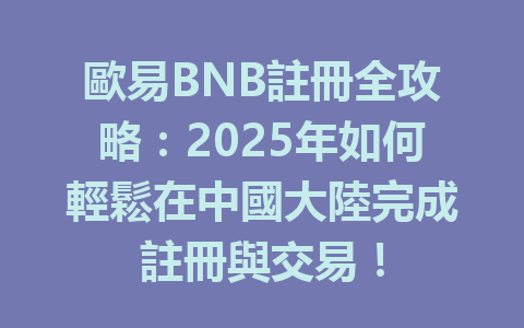 歐易BNB註冊全攻略：2025年如何輕鬆在中國大陸完成註冊與交易！ 一