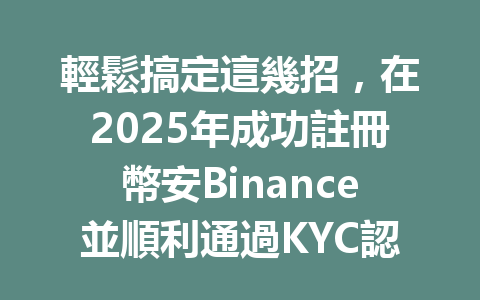 輕鬆搞定這幾招，在2025年成功註冊幣安Binance並順利通過KYC認證 一