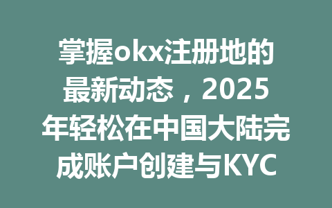 掌握okx注册地的最新动态，2025年轻松在中国大陆完成账户创建与KYC认证！ 一