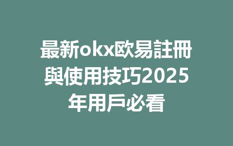 最新okx欧易註冊與使用技巧2025年用戶必看 一