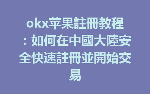okx苹果註冊教程：如何在中國大陸安全快速註冊並開始交易 一