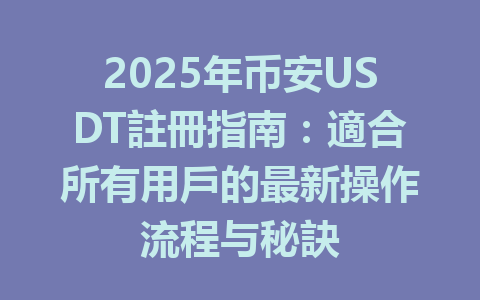 2025年币安USDT註冊指南:適合所有用戶的最新操作流程与秘訣 一