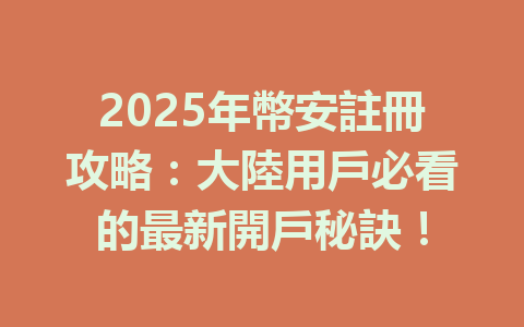 2025年幣安註冊攻略：大陸用戶必看的最新開戶秘訣！ 一
