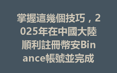掌握這幾個技巧，2025年在中國大陸順利註冊幣安Binance帳號並完成KYC認證！ 一
