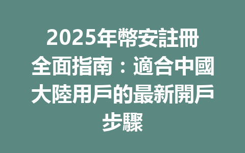 2025年幣安註冊全面指南：適合中國大陸用戶的最新開戶步驟 一