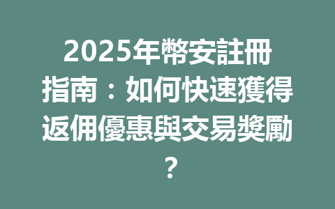 2025年幣安註冊指南：如何快速獲得返佣優惠與交易獎勵？ 一