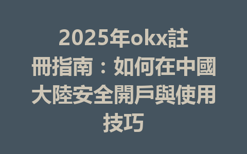2025年okx註冊指南：如何在中國大陸安全開戶與使用技巧 一