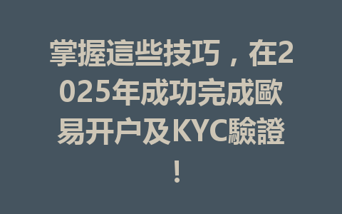 掌握這些技巧，在2025年成功完成歐易开户及KYC驗證！ 一