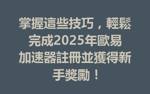 掌握這些技巧，輕鬆完成2025年歐易加速器註冊並獲得新手獎勵！ 一