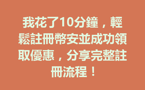 我花了10分鐘，輕鬆註冊幣安並成功領取優惠，分享完整註冊流程！ 一