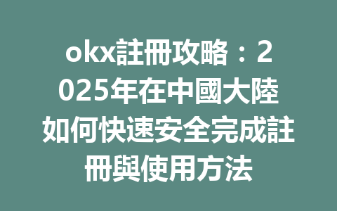 okx註冊攻略：2025年在中國大陸如何快速安全完成註冊與使用方法 一