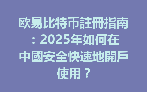 欧易比特币註冊指南：2025年如何在中國安全快速地開戶使用？ 一