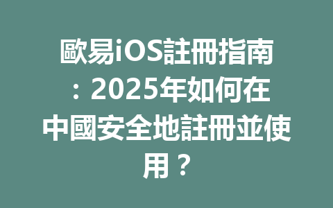 歐易iOS註冊指南：2025年如何在中國安全地註冊並使用？ 一