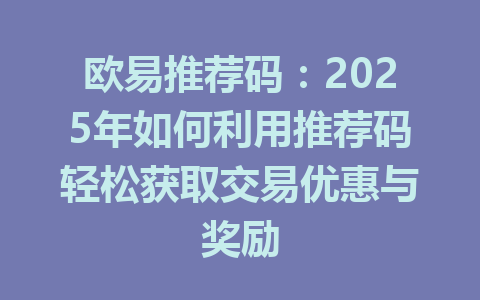 欧易推荐码：2025年如何利用推荐码轻松获取交易优惠与奖励 一