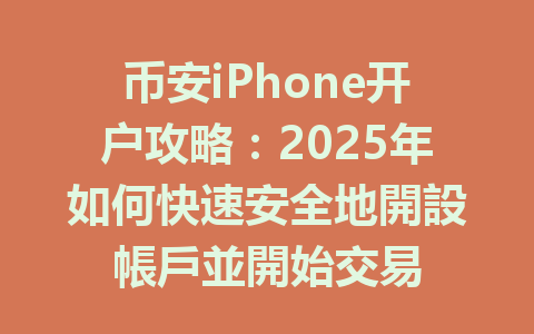 币安iPhone开户攻略：2025年如何快速安全地開設帳戶並開始交易 一