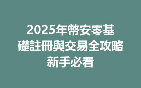 2025年幣安零基礎註冊與交易全攻略新手必看 一