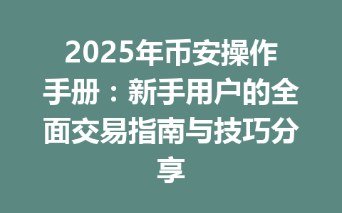 2025年币安操作手册：新手用户的全面交易指南与技巧分享 一