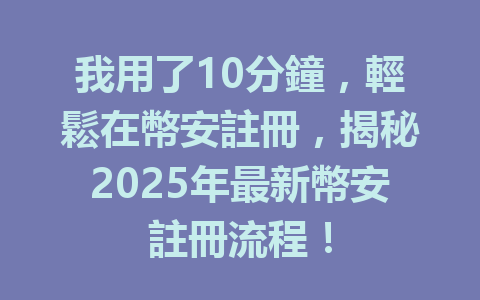 我用了10分鐘，輕鬆在幣安註冊，揭秘2025年最新幣安註冊流程！ 一
