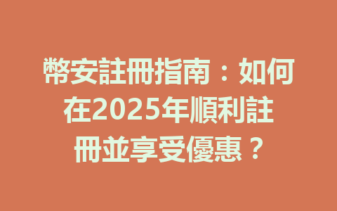 幣安註冊指南：如何在2025年順利註冊並享受優惠？ 一