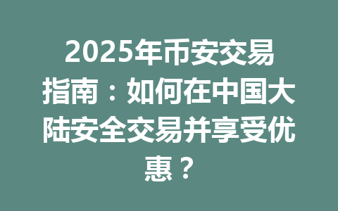 2025年币安交易指南：如何在中国大陆安全交易并享受优惠？ 一