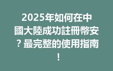 2025年如何在中國大陸成功註冊幣安？最完整的使用指南！ 一